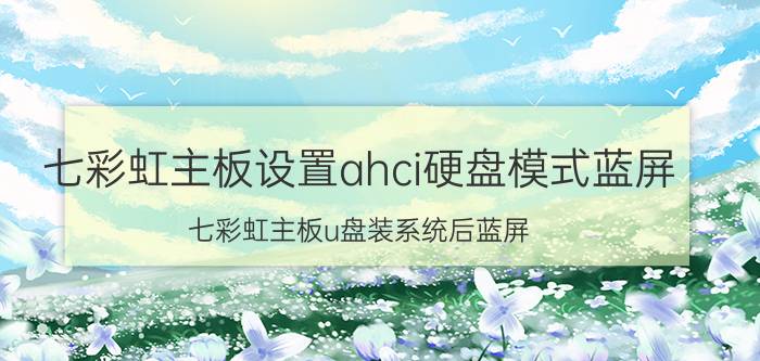 七彩虹主板设置ahci硬盘模式蓝屏 七彩虹主板u盘装系统后蓝屏？